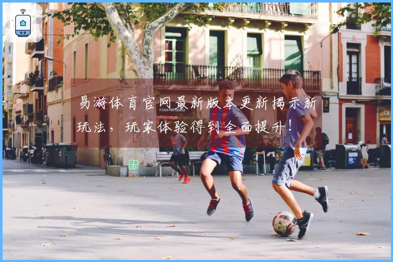易游体育官网最新版本更新揭示新玩法，玩家体验得到全面提升！