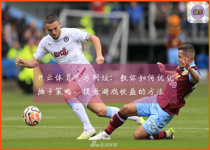 开云体育官方网址：教你如何优化抽卡策略，提升游戏收益的方法