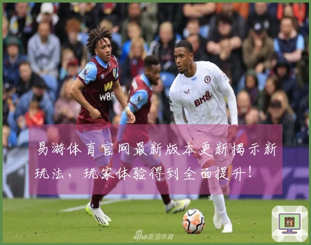 易游体育官网最新版本更新揭示新玩法，玩家体验得到全面提升！