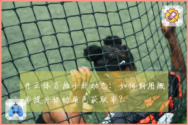 开云体育抽卡新动态：如何利用概率提升你的角色获取率？