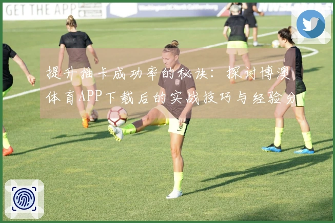 提升抽卡成功率的秘诀：探讨博澳体育APP下载后的实战技巧与经验分享