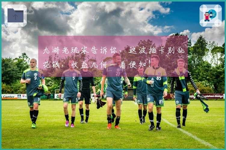 九游老玩家告诉你，这波抽卡别乱花钱，收益几何一看便知！