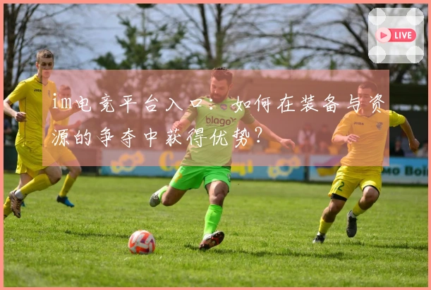 im电竞平台入口：如何在装备与资源的争夺中获得优势？