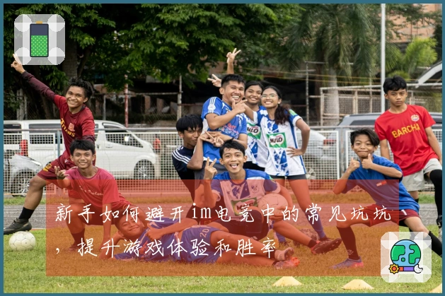 新手如何避开im电竞中的常见坑坑，提升游戏体验和胜率