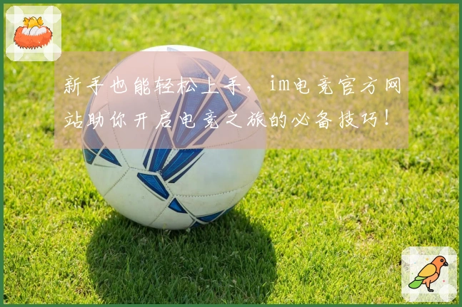 新手也能轻松上手，im电竞官方网站助你开启电竞之旅的必备技巧！