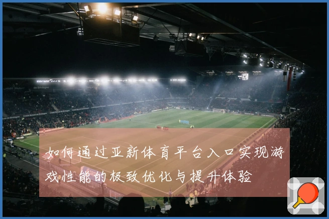 如何通过亚新体育平台入口实现游戏性能的极致优化与提升体验