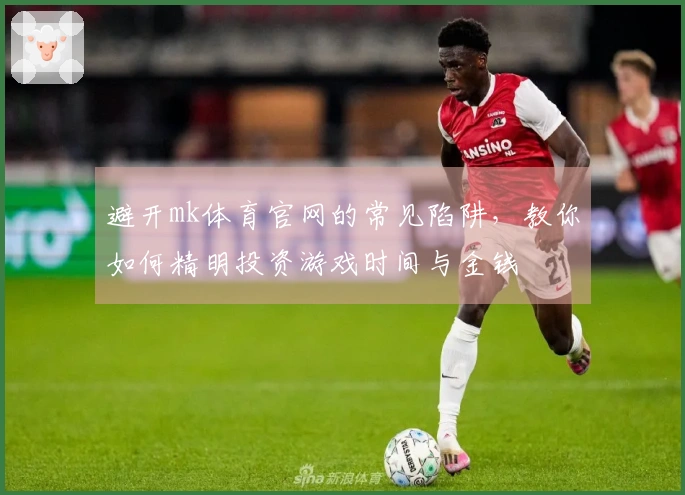 避开mk体育官网的常见陷阱，教你如何精明投资游戏时间与金钱