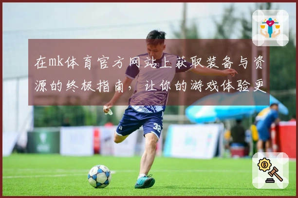 在mk体育官方网站上获取装备与资源的终极指南，让你的游戏体验更上一层楼