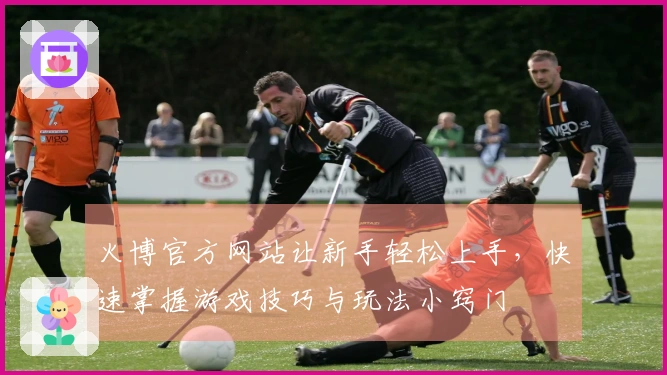 火博官方网站让新手轻松上手，快速掌握游戏技巧与玩法小窍门