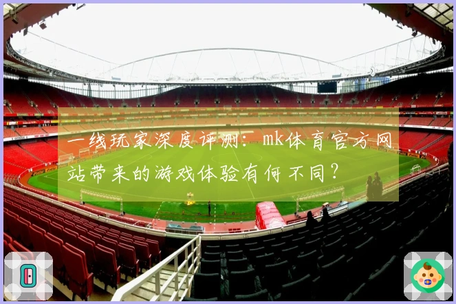 一线玩家深度评测：mk体育官方网站带来的游戏体验有何不同？