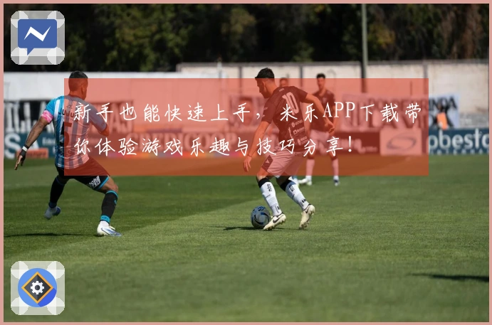 新手也能快速上手，米乐APP下载带你体验游戏乐趣与技巧分享！