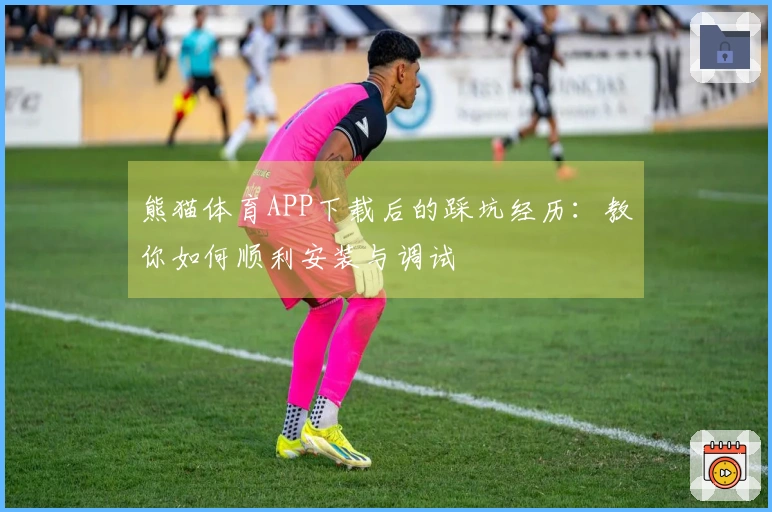 熊猫体育APP下载后的踩坑经历：教你如何顺利安装与调试