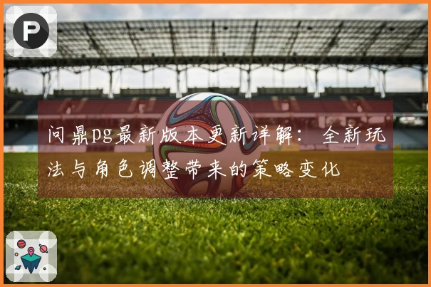 问鼎pg最新版本更新详解：全新玩法与角色调整带来的策略变化