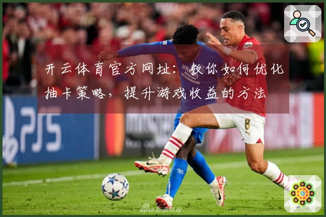 开云体育官方网址：教你如何优化抽卡策略，提升游戏收益的方法