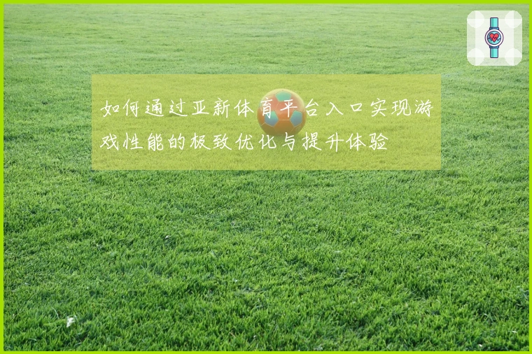 如何通过亚新体育平台入口实现游戏性能的极致优化与提升体验