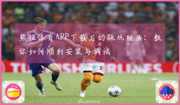 熊猫体育APP下载后的踩坑经历：教你如何顺利安装与调试