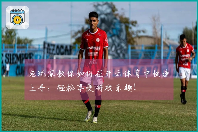 老玩家教你如何在开云体育中快速上手，轻松享受游戏乐趣！