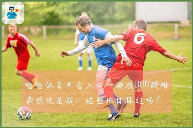 哈哈体育平台入口 - 游戏BUG疑难杂症攻坚战，这些坑你踩过吗？