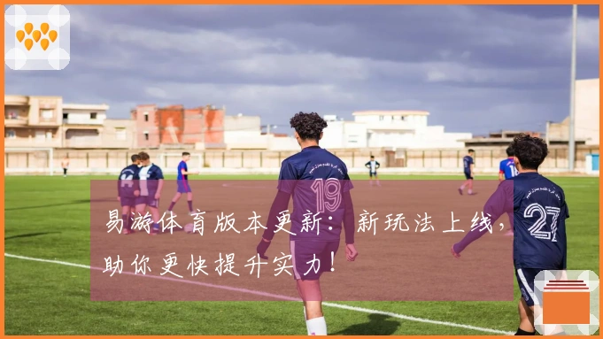 易游体育版本更新：新玩法上线，助你更快提升实力！