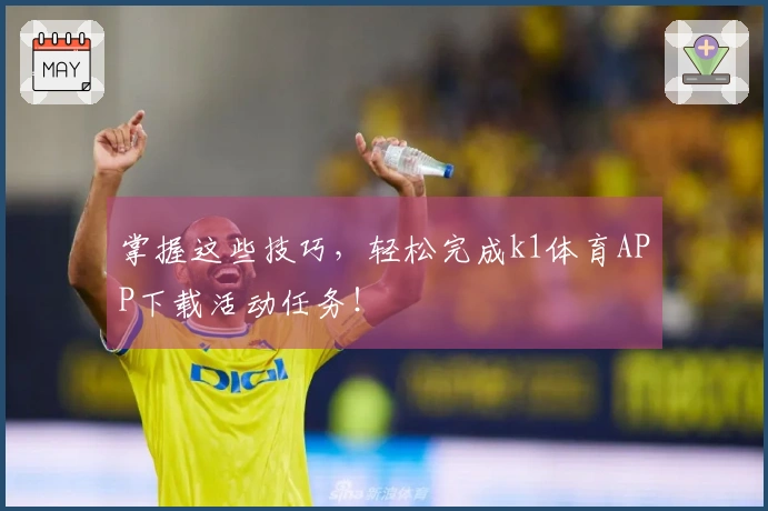 掌握这些技巧，轻松完成k1体育APP下载活动任务！