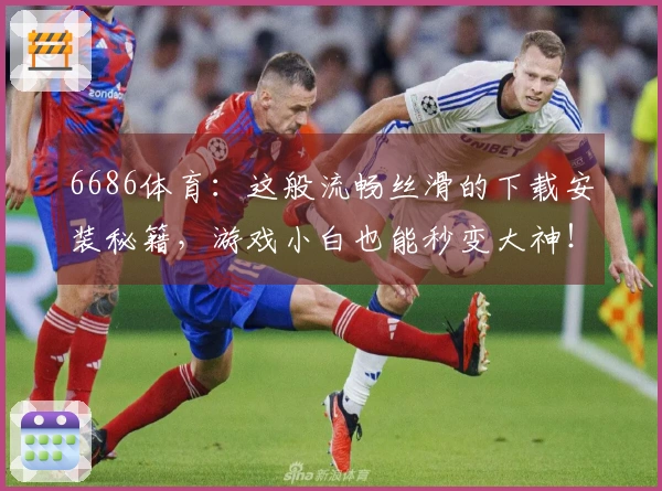 6686体育：这般流畅丝滑的下载安装秘籍，游戏小白也能秒变大神！